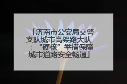济南市公安局交警支队城市高架路大队：“硬核”举措保障城市道路安全畅通
