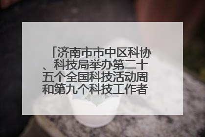 济南市市中区科协、科技局举办第二十五个全国科技活动周和第九个科技工作者日主场活动