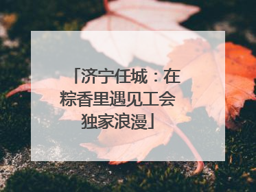 济宁任城：在粽香里遇见工会独家浪漫