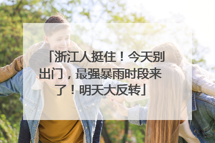 浙江人挺住！今天别出门，最强暴雨时段来了！明天大反转