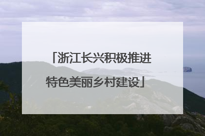 浙江长兴积极推进特色美丽乡村建设