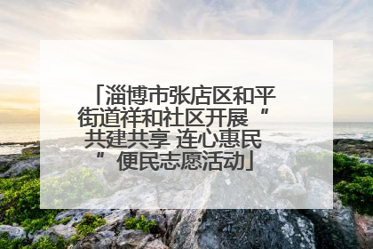 淄博市张店区和平街道祥和社区开展“共建共享 连心惠民”便民志愿活动