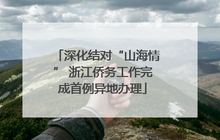 深化结对“山海情” 浙江侨务工作完成首例异地办理