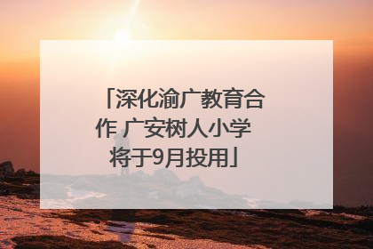 深化渝广教育合作 广安树人小学将于9月投用