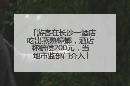 游客在长沙一酒店吃出蒸熟蟑螂，酒店称赔偿200元，当地市监部门介入