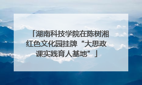 湖南科技学院在陈树湘红色文化园挂牌“大思政课实践育人基地”