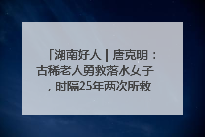 湖南好人｜唐克明：古稀老人勇救落水女子，时隔25年两次所救竟是同一人！