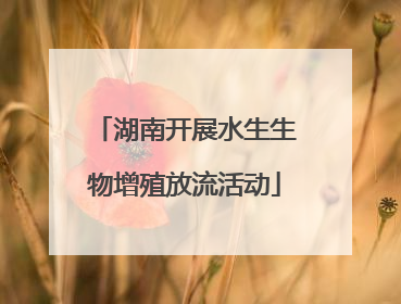 湖南开展水生生物增殖放流活动