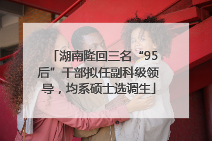 湖南隆回三名“95后”干部拟任副科级领导，均系硕士选调生