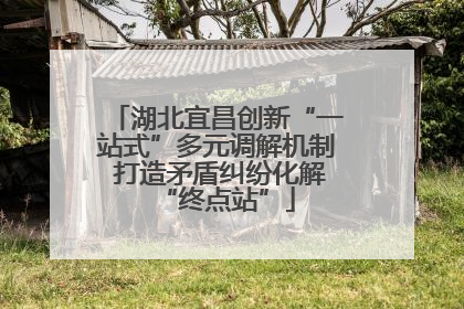 湖北宜昌创新“一站式”多元调解机制 打造矛盾纠纷化解“终点站”
