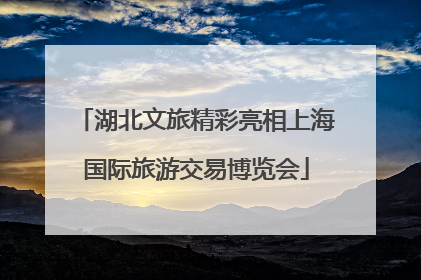 湖北文旅精彩亮相上海国际旅游交易博览会