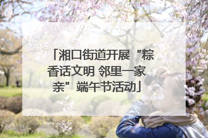 湘口街道开展“粽香话文明 邻里一家亲”端午节活动