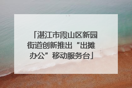 湛江市霞山区新园街道创新推出“出摊办公”移动服务台
