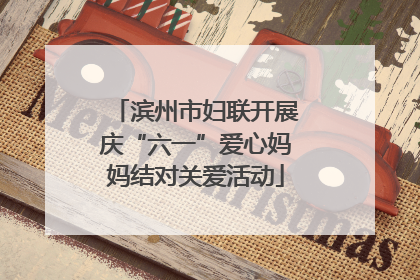滨州市妇联开展庆“六一”爱心妈妈结对关爱活动