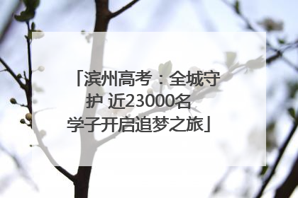 滨州高考：全城守护 近23000名学子开启追梦之旅