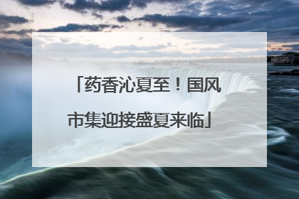 药香沁夏至！国风市集迎接盛夏来临