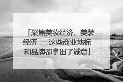 聚焦美妆经济、美装经济……这些商业地标和品牌都拿出了诚意