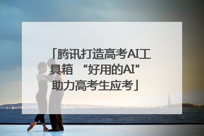 腾讯打造高考AI工具箱 “好用的AI”助力高考生应考