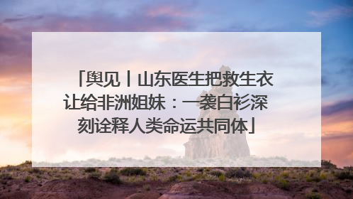 舆见丨山东医生把救生衣让给非洲姐妹：一袭白衫深刻诠释人类命运共同体