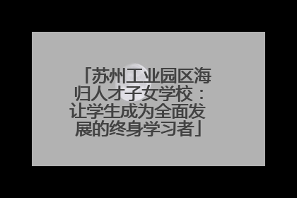 苏州工业园区海归人才子女学校：让学生成为全面发展的终身学习者
