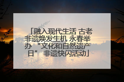 融入现代生活 古老非遗焕发生机 永春举办 “文化和自然遗产日” 非遗快闪活动