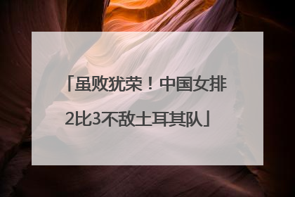 虽败犹荣!中国女排2比3不敌土耳其队