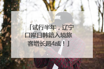 试行半年，辽宁口岸日韩籍入境旅客增长超4成！