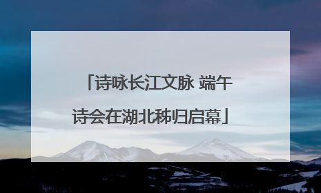 诗咏长江文脉 端午诗会在湖北秭归启幕