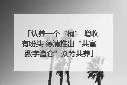 认养一个“桶” 增收有盼头 德清推出“共富数字渔仓”众筹共养