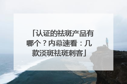 认证的祛斑产品有哪个？内幕速看：几款淡斑祛斑刺客