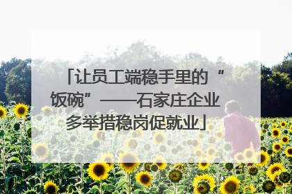 让员工端稳手里的“饭碗”——石家庄企业多举措稳岗促就业