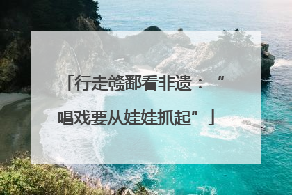 行走赣鄱看非遗：“唱戏要从娃娃抓起”