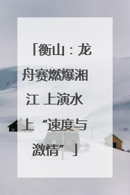 衡山：龙舟赛燃爆湘江 上演水上“速度与激情”