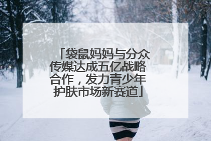 袋鼠妈妈与分众传媒达成五亿战略合作，发力青少年护肤市场新赛道