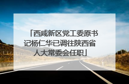 西咸新区党工委原书记杨仁华已调往陕西省人大常委会任职