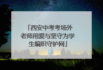 西安中考考场外 老师用爱与坚守为学生编织守护网