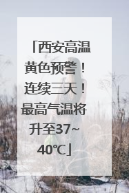 西安高温黄色预警！连续三天！最高气温将升至37~40℃