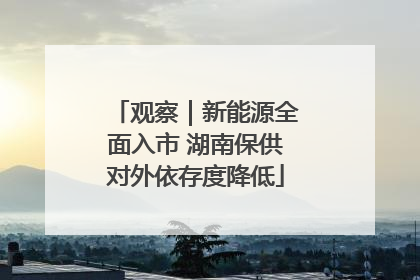 观察｜新能源全面入市 湖南保供对外依存度降低