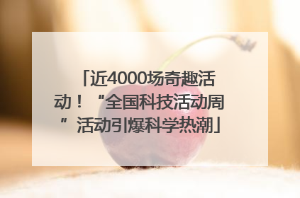 近4000场奇趣活动！“全国科技活动周”活动引爆科学热潮