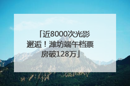 近8000次光影邂逅！潍坊端午档票房破128万
