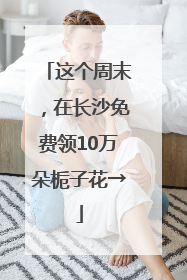 这个周末，在长沙免费领10万朵栀子花→