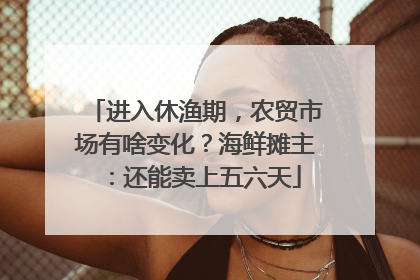 进入休渔期，农贸市场有啥变化？海鲜摊主：还能卖上五六天