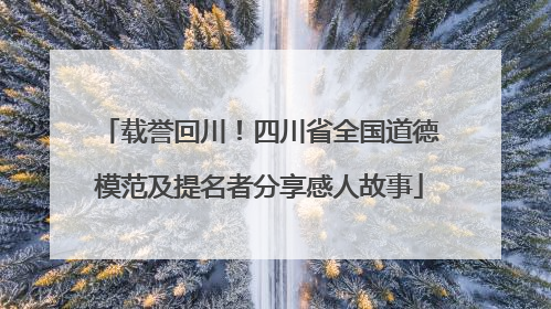 载誉回川！四川省全国道德模范及提名者分享感人故事