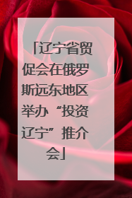 辽宁省贸促会在俄罗斯远东地区举办“投资辽宁”推介会