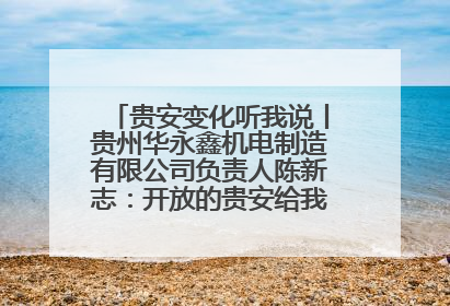 贵安变化听我说丨贵州华永鑫机电制造有限公司负责人陈新志：开放的贵安给我走出去的底气