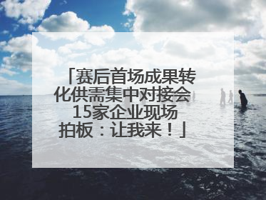 赛后首场成果转化供需集中对接会 15家企业现场拍板：让我来！