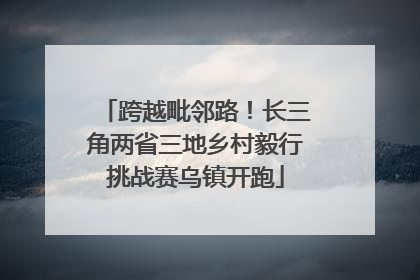 跨越毗邻路！长三角两省三地乡村毅行挑战赛乌镇开跑
