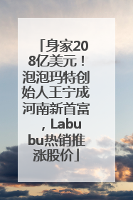 身家208亿美元！泡泡玛特创始人王宁成河南新首富，Labubu热销推涨股价