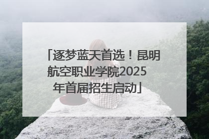 逐梦蓝天首选！昆明航空职业学院2025年首届招生启动