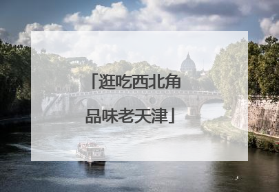 逛吃西北角 品味老天津